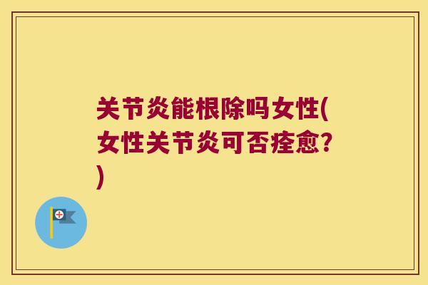 能根除吗女性(女性可否痊愈?) 能根除吗女性(女性可否痊愈?)