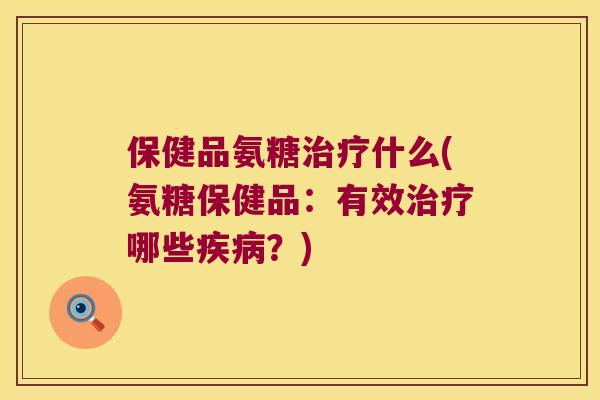 保健品氨糖什么(氨糖保健品：有效哪些？)