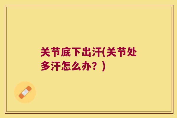 关节底下出汗(关节处多汗怎么办?) 关节底下出汗(关节处多汗怎么办?)