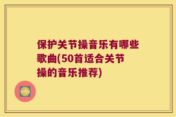 保护关节操音乐有哪些歌曲(50首适合关节操的音乐推荐)