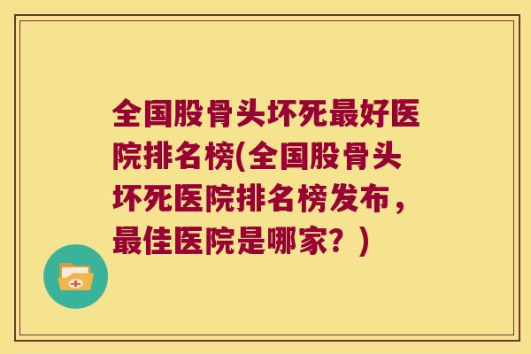 全国股骨头坏死好医院排名榜(全国股骨头坏死医院排名榜发布,佳医院是哪家?) 全国股骨头坏死好医院排名榜(全国股骨头坏死医院排名榜发布,佳医院是哪家?)