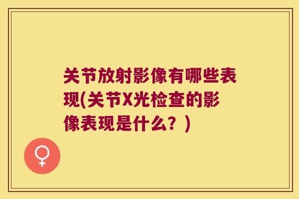关节放射影像有哪些表现(关节X光检查的影像表现是什么？)