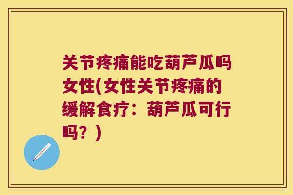 关节能吃葫芦瓜吗女性(女性关节的缓解食疗：葫芦瓜可行吗？)