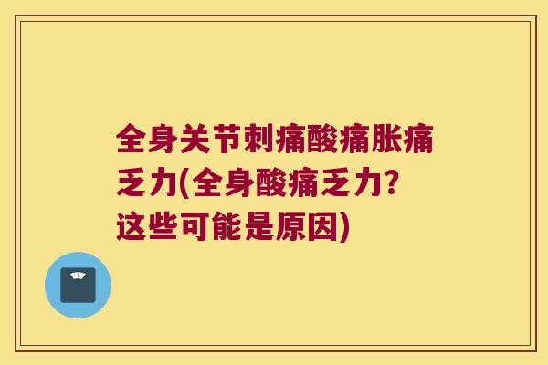 全身关节刺痛酸痛胀痛乏力(全身酸痛乏力?这些可能是原因) 全身关节刺痛酸痛胀痛乏力(全身酸痛乏力?这些可能是原因)