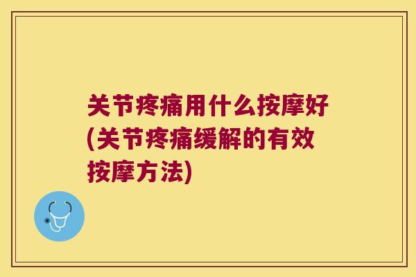 关节用什么按摩好(关节缓解的有效按摩方法) 关节用什么按摩好(关节缓解的有效按摩方法)