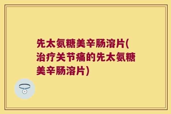 先太氨糖美辛肠溶片(关节痛的先太氨糖美辛肠溶片) 先太氨糖美辛肠溶片(关节痛的先太氨糖美辛肠溶片)