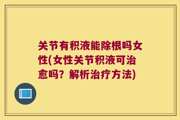 关节有积液能除根吗女性(女性关节积液可愈吗？解析方法)