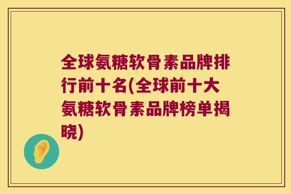 全球氨糖软骨素品牌排行前十名(全球前十大氨糖软骨素品牌榜单揭晓) 全球氨糖软骨素品牌排行前十名(全球前十大氨糖软骨素品牌榜单揭晓)