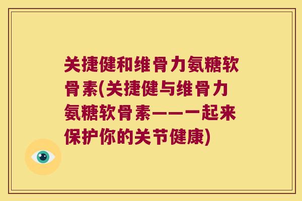 关捷健和维骨力氨糖软骨素(关捷健与维骨力氨糖软骨素——一起来保护你的关节健康)