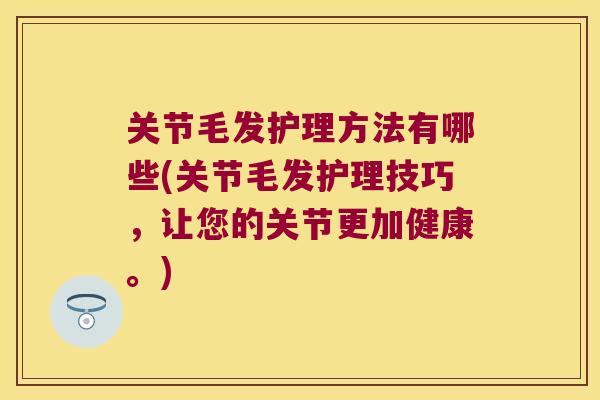 关节毛发护理方法有哪些(关节毛发护理技巧,让您的关节更加健康。) 关节毛发护理方法有哪些(关节毛发护理技巧,让您的关节更加健康。)