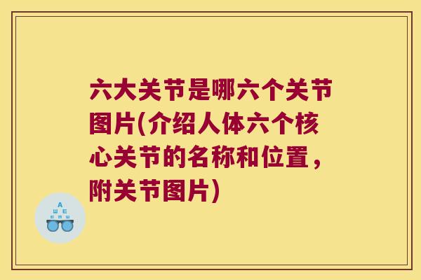 六大关节是哪六个关节图片(介绍人体六个核心关节的名称和位置,附关节图片) 六大关节是哪六个关节图片(介绍人体六个核心关节的名称和位置,附关节图片)