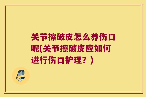 关节擦破皮怎么养伤口呢(关节擦破皮应如何进行伤口护理？)