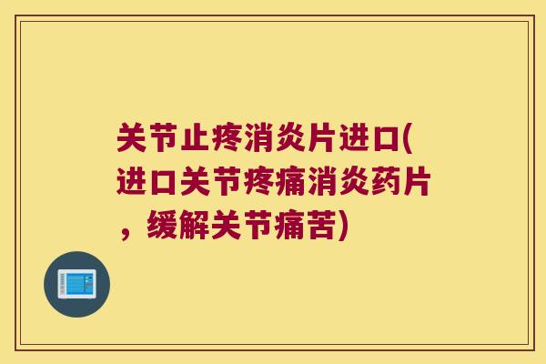 关节止疼片进口(进口关节药片，缓解关节痛苦)
