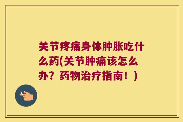 关节身体吃什么药(关节肿痛该怎么办？指南！)