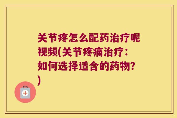 关节疼怎么配药呢视频(关节：如何选择适合的？)