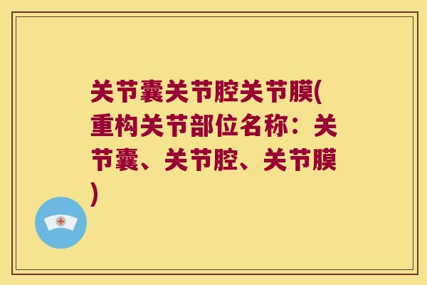 关节囊关节腔关节膜(重构关节部位名称:关节囊、关节腔、关节膜) 关节囊关节腔关节膜(重构关节部位名称:关节囊、关节腔、关节膜)