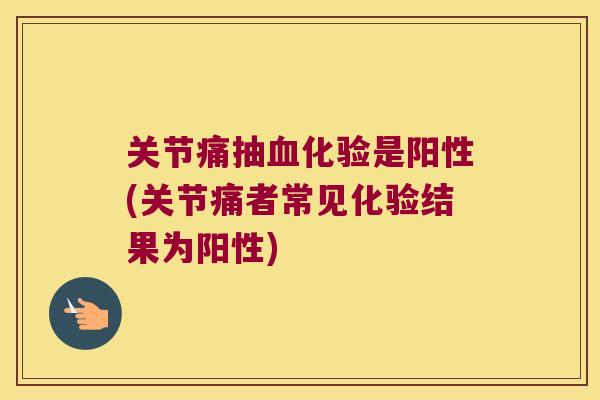 关节痛抽化验是阳性(关节痛者常见化验结果为阳性) 关节痛抽化验是阳性(关节痛者常见化验结果为阳性)
