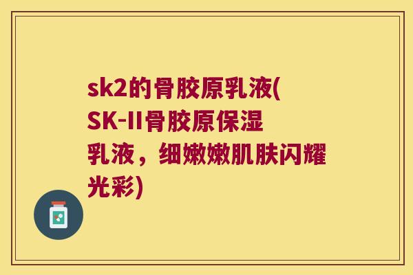 sk2的骨胶原乳液(SK-II骨胶原保湿乳液,细嫩嫩闪耀光彩) sk2的骨胶原乳液(SK-II骨胶原保湿乳液,细嫩嫩闪耀光彩)