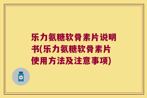 乐力氨糖软骨素片说明书(乐力氨糖软骨素片使用方法及注意事项)