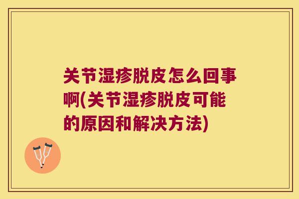 关节脱皮怎么回事啊(关节脱皮可能的原因和解决方法) 关节脱皮怎么回事啊(关节脱皮可能的原因和解决方法)