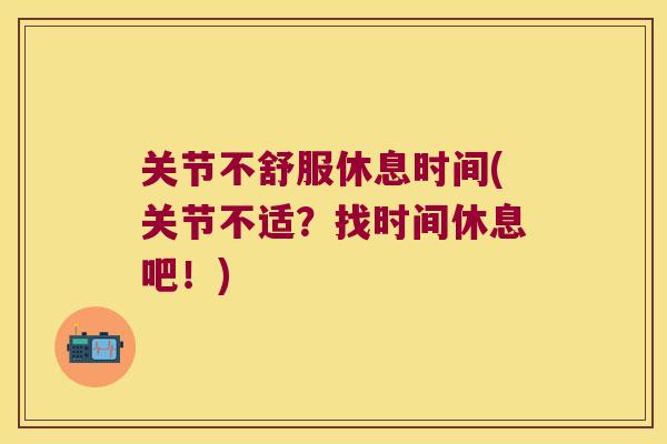 关节不舒服休息时间(关节不适?找时间休息吧!) 关节不舒服休息时间(关节不适?找时间休息吧!)
