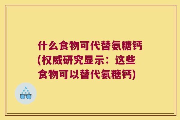 什么食物可代替氨糖钙(权威研究显示：这些食物可以替代氨糖钙)