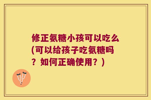 修正氨糖小孩可以吃么(可以给孩子吃氨糖吗？如何正确使用？)
