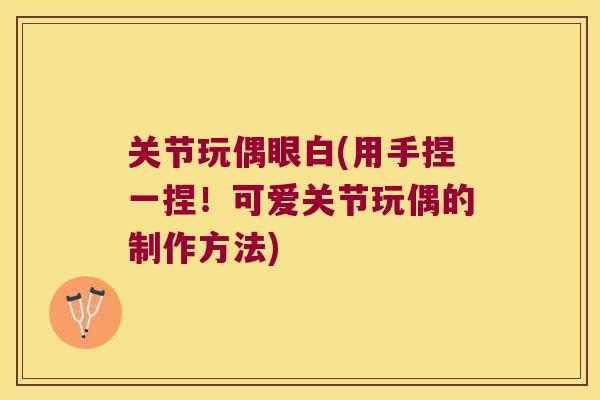 关节玩偶眼白(用手捏一捏!可爱关节玩偶的制作方法) 关节玩偶眼白(用手捏一捏!可爱关节玩偶的制作方法)