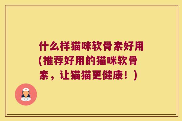 什么样猫咪软骨素好用(推荐好用的猫咪软骨素，让猫猫更健康！)