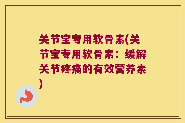关节宝专用软骨素(关节宝专用软骨素：缓解关节的有效营养素)