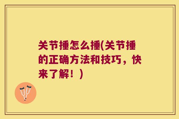 关节捶怎么捶(关节捶的正确方法和技巧，快来了解！)