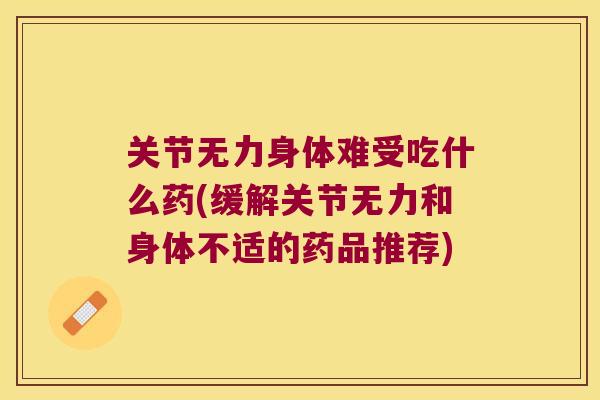 关节无力身体难受吃什么药(缓解关节无力和身体不适的药品推荐)
