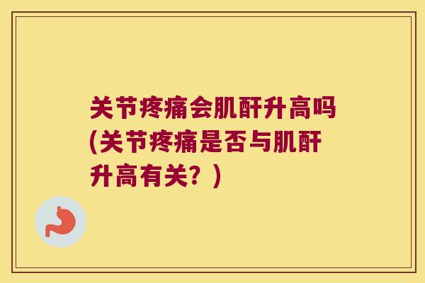 关节会肌酐升高吗(关节是否与肌酐升高有关?) 关节会肌酐升高吗(关节是否与肌酐升高有关?)