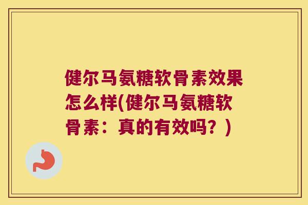 健尔马氨糖软骨素效果怎么样(健尔马氨糖软骨素：真的有效吗？)