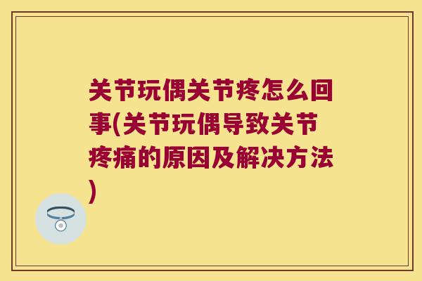 关节玩偶关节疼怎么回事(关节玩偶导致关节的原因及解决方法) 关节玩偶关节疼怎么回事(关节玩偶导致关节的原因及解决方法)