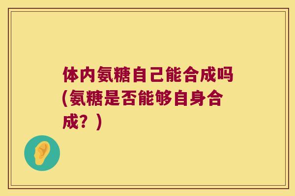 体内氨糖自己能合成吗(氨糖是否能够自身合成?) 体内氨糖自己能合成吗(氨糖是否能够自身合成?)