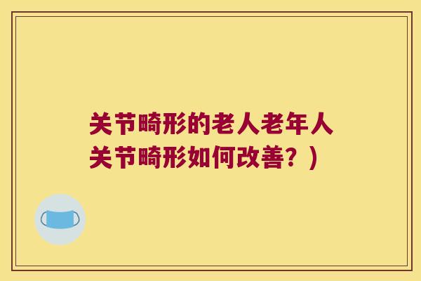 关节畸形的老人老年人关节畸形如何改善?) 关节畸形的老人老年人关节畸形如何改善?)