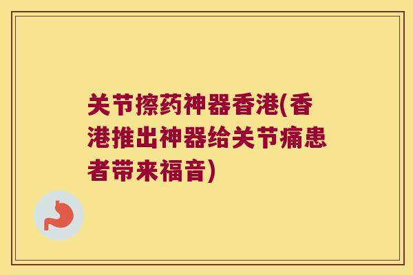 关节擦药神器香港(香港推出神器给关节痛患者带来福音)
