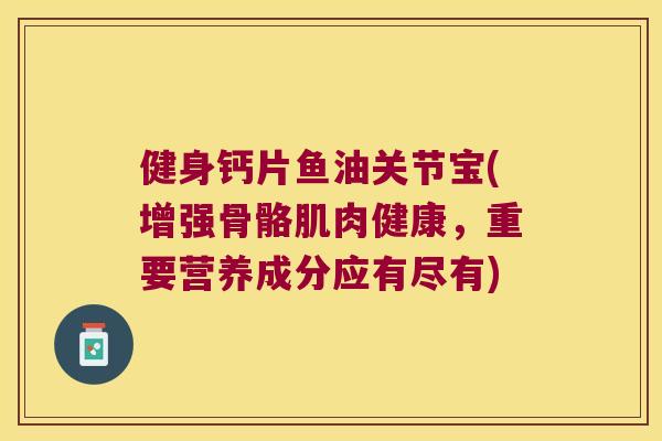 健身钙片鱼油关节宝(增强骨骼肌肉健康，重要营养成分应有尽有)