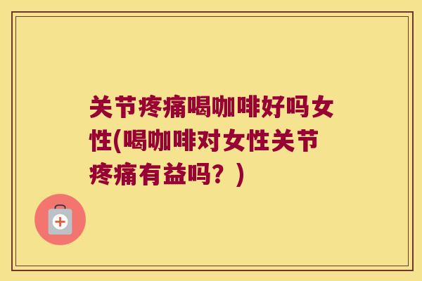关节喝咖啡好吗女性(喝咖啡对女性关节有益吗?) 关节喝咖啡好吗女性(喝咖啡对女性关节有益吗?)