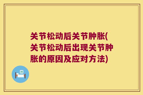 关节松动后关节(关节松动后出现关节的原因及应对方法)
