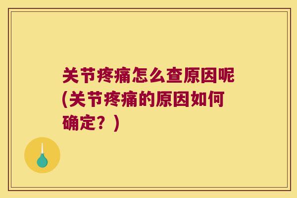 关节怎么查原因呢(关节的原因如何确定?) 关节怎么查原因呢(关节的原因如何确定?)
