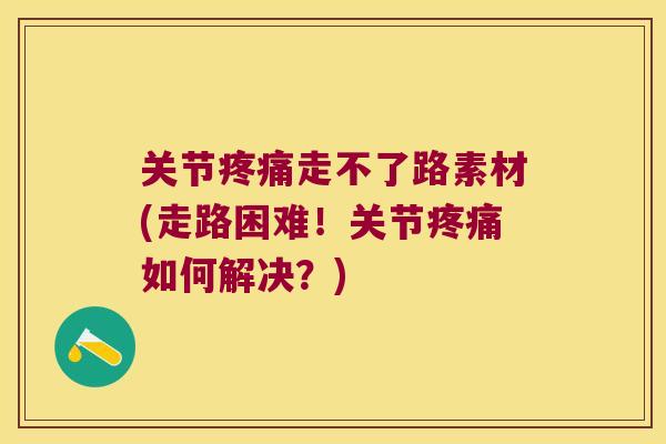 关节走不了路素材(走路困难！关节如何解决？)