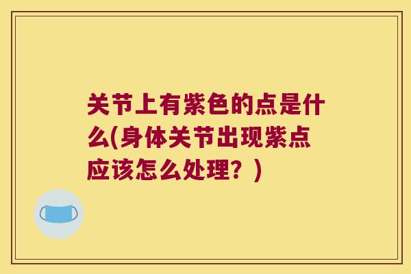 关节上有紫色的点是什么(身体关节出现紫点应该怎么处理?) 关节上有紫色的点是什么(身体关节出现紫点应该怎么处理?)