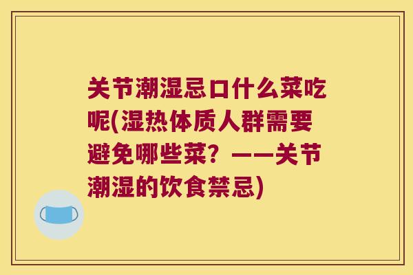 关节潮湿忌口什么菜吃呢(湿热体质人群需要避免哪些菜？——关节潮湿的饮食禁忌)