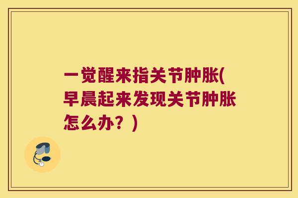 一觉醒来指关节(早晨起来发现关节怎么办？)