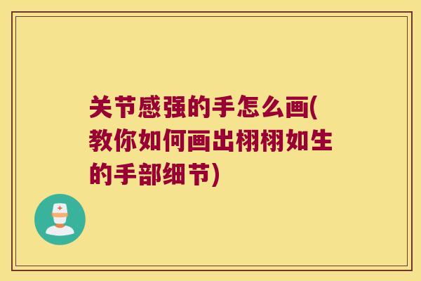 关节感强的手怎么画(教你如何画出栩栩如生的手部细节) 关节感强的手怎么画(教你如何画出栩栩如生的手部细节)