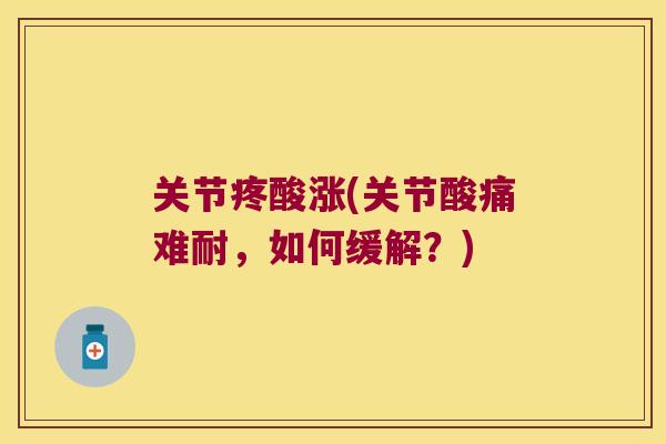 关节疼酸涨(关节酸痛难耐，如何缓解？)