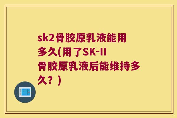 sk2骨胶原乳液能用多久(用了SK-II骨胶原乳液后能维持多久?) sk2骨胶原乳液能用多久(用了SK-II骨胶原乳液后能维持多久?)