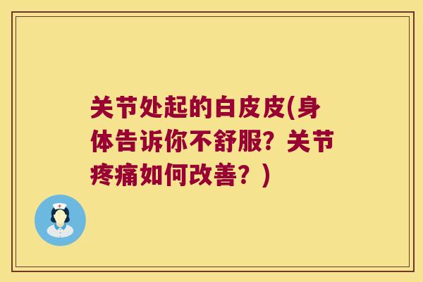 关节处起的白皮皮(身体告诉你不舒服?关节如何改善?) 关节处起的白皮皮(身体告诉你不舒服?关节如何改善?)